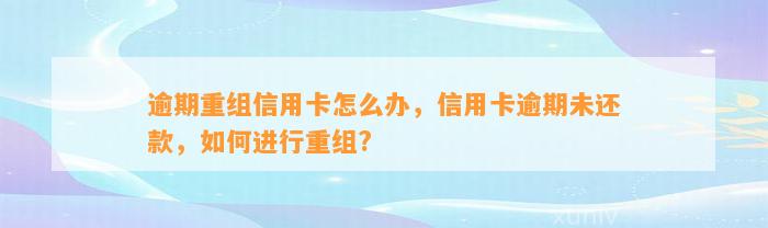 逾期重组信用卡怎么办，信用卡逾期未还款，如何进行重组?