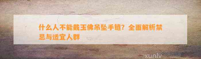 什么人不能戴玉佛吊坠手链？全面解析禁忌与适宜人群