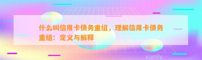 什么叫信用卡债务重组，理解信用卡债务重组：定义与解释