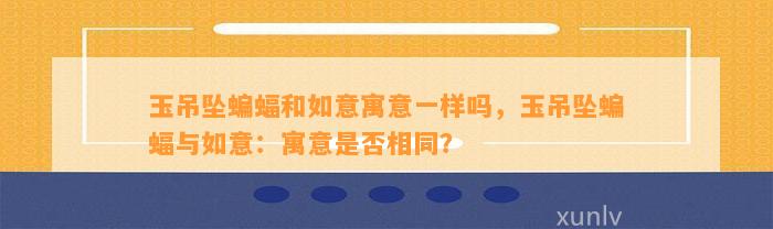 玉吊坠蝙蝠和如意寓意一样吗，玉吊坠蝙蝠与如意：寓意是不是相同？