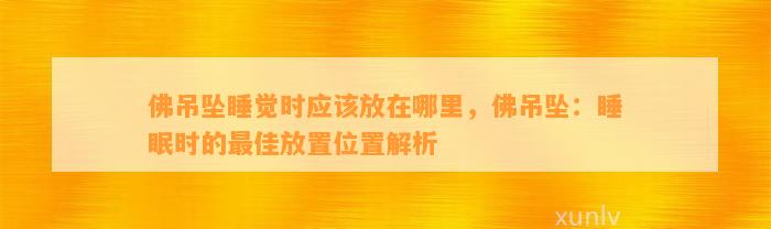 佛吊坠睡觉时应放在哪里，佛吊坠：睡眠时的最佳放置位置解析