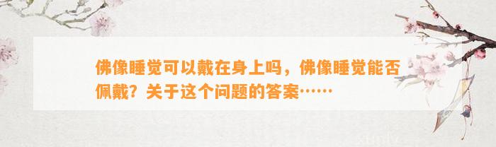 佛像睡觉可以戴在身上吗，佛像睡觉能否佩戴？关于这个疑问的答案……