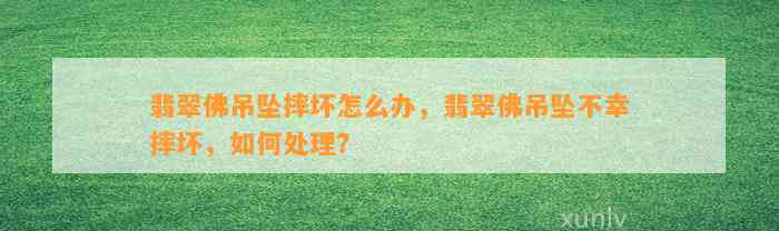 翡翠佛吊坠摔坏怎么办，翡翠佛吊坠不幸摔坏，怎样解决？