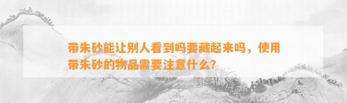 带朱砂能让别人看到吗要藏起来吗，采用带朱砂的物品需要留意什么？