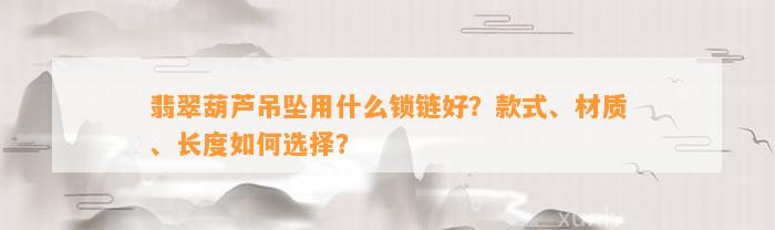 翡翠葫芦吊坠用什么锁链好？款式、材质、长度怎样选择？