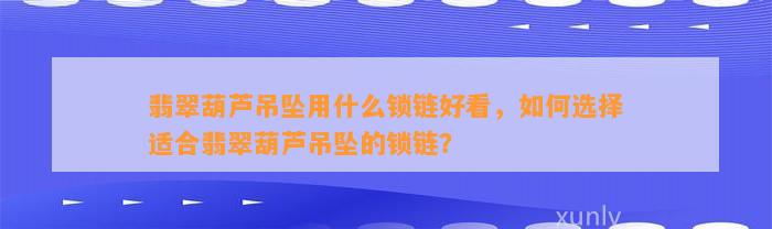 翡翠葫芦吊坠用什么锁链好看，怎样选择适合翡翠葫芦吊坠的锁链？