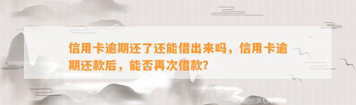 信用卡逾期还了还能借出来吗，信用卡逾期还款后，能否再次借款？