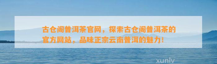 古仓阁普洱茶官网，探索古仓阁普洱茶的官方网站，品味正宗云南普洱的魅力！