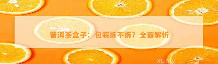 普洱茶盒子：包装拆不拆？全面解析