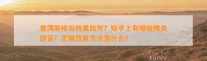 普洱茶排石效果怎样？知乎上有哪些相关回答？正确饮用方法是什么？