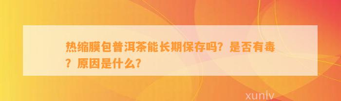 热缩膜包普洱茶能长期保存吗？是不是有毒？起因是什么？