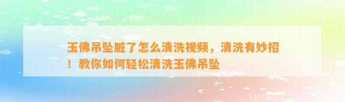 玉佛吊坠脏了怎么清洗视频，清洗有妙招！教你怎样轻松清洗玉佛吊坠