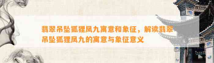 翡翠吊坠狐狸凤九寓意和象征，解读翡翠吊坠狐狸凤九的寓意与象征意义