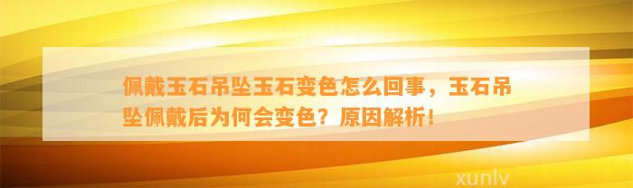 佩戴玉石吊坠玉石变色怎么回事，玉石吊坠佩戴后为何会变色？起因解析！