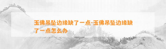 玉佛吊坠边缘缺了一点-玉佛吊坠边缘缺了一点怎么办