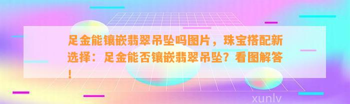 足金能镶嵌翡翠吊坠吗图片，珠宝搭配新选择：足金能否镶嵌翡翠吊坠？看图解答！