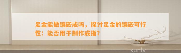 足金能做镶嵌戒吗，探讨足金的镶嵌可行性：能否用于制作戒指？