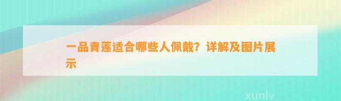 一品青莲适合哪些人佩戴？详解及图片展示