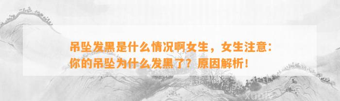 吊坠发黑是什么情况啊女生，女生留意：你的吊坠为什么发黑了？起因解析！