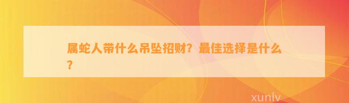 属蛇人带什么吊坠招财？最佳选择是什么？