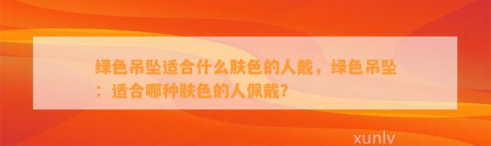 绿色吊坠适合什么肤色的人戴，绿色吊坠：适合哪种肤色的人佩戴？