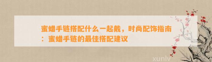 蜜蜡手链搭配什么一起戴，时尚配饰指南：蜜蜡手链的最佳搭配建议