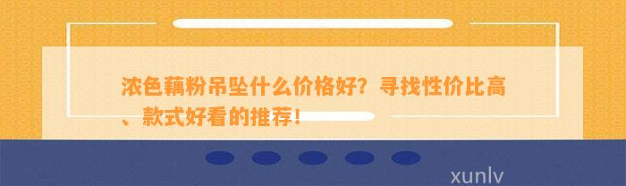 浓色藕粉吊坠什么价格好？寻找性价比高、款式好看的推荐！