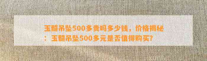 玉髓吊坠500多贵吗多少钱，价格揭秘：玉髓吊坠500多元是不是值得购买？