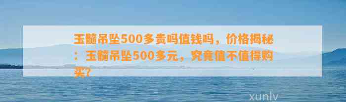 玉髓吊坠500多贵吗值钱吗，价格揭秘：玉髓吊坠500多元，究竟值不值得购买？