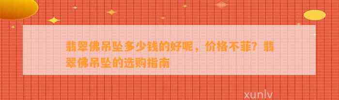 翡翠佛吊坠多少钱的好呢，价格不菲？翡翠佛吊坠的选购指南