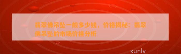 翡翠佛吊坠一般多少钱，价格揭秘：翡翠佛吊坠的市场价格分析