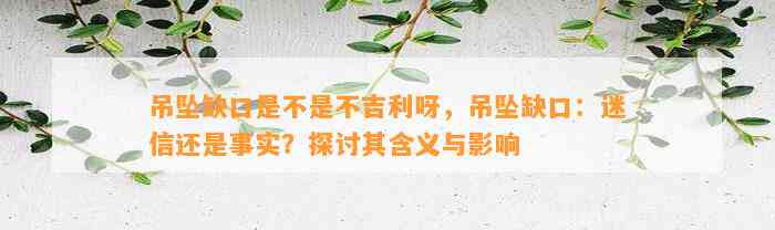 吊坠缺口是不是不吉利呀，吊坠缺口：迷信还是事实？探讨其含义与作用