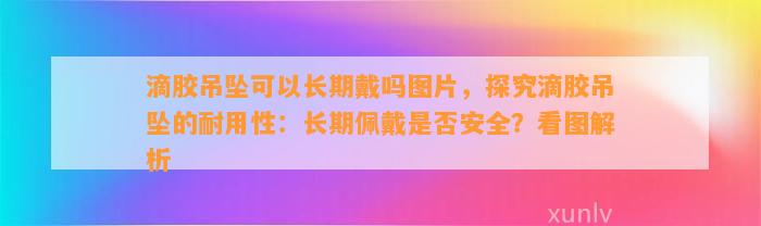 滴胶吊坠可以长期戴吗图片，探究滴胶吊坠的耐用性：长期佩戴是不是安全？看图解析