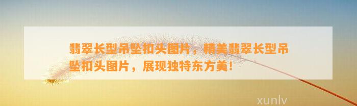 翡翠长型吊坠扣头图片，精美翡翠长型吊坠扣头图片，展现特别东方美！