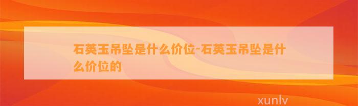 石英玉吊坠是什么价位-石英玉吊坠是什么价位的