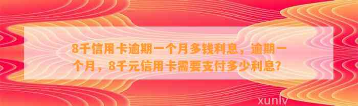 8千信用卡逾期一个月多钱利息，逾期一个月，8千元信用卡需要支付多少利息？