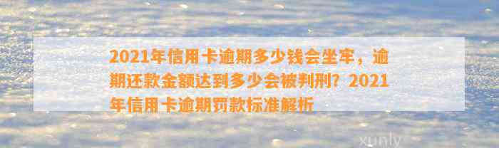 2021年信用卡逾期多少钱会坐牢，逾期还款金额达到多少会被判刑？2021年信用卡逾期罚款标准解析