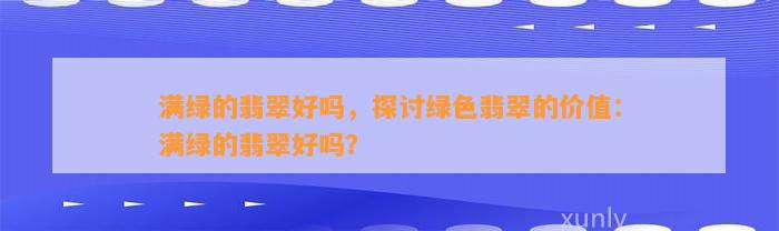 满绿的翡翠好吗，探讨绿色翡翠的价值：满绿的翡翠好吗？