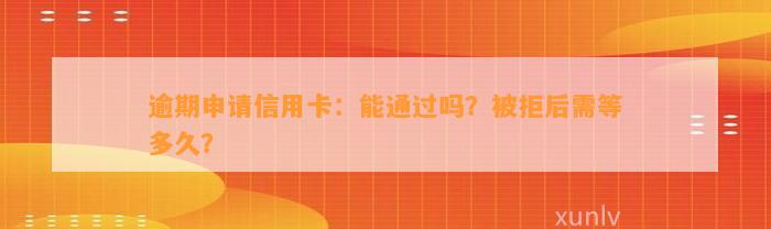 逾期申请信用卡：能通过吗？被拒后需等多久？