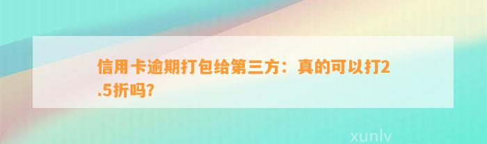 信用卡逾期打包给第三方：真的可以打2.5折吗？