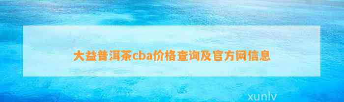 大益普洱茶cba价格查询及官方网信息