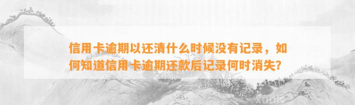 信用卡逾期以还清什么时候没有记录，如何知道信用卡逾期还款后记录何时消失？