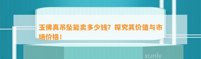 玉佛真吊坠能卖多少钱？探究其价值与市场价格！