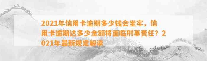 2021年信用卡逾期多少钱会坐牢，信用卡逾期达多少金额将面临刑事责任？2021年最新规定解读