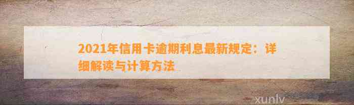 2021年信用卡逾期利息最新规定：详细解读与计算方法