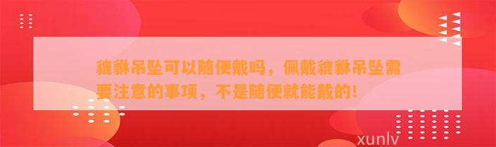 貔貅吊坠可以随便戴吗，佩戴貔貅吊坠需要留意的事项，不是随便就能戴的！