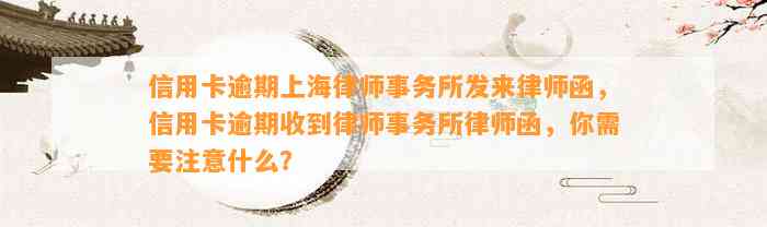 信用卡逾期上海律师事务所发来律师函，信用卡逾期收到律师事务所律师函，你需要注意什么？