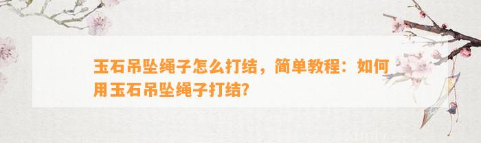 玉石吊坠绳子怎么打结，简单教程：怎样用玉石吊坠绳子打结？