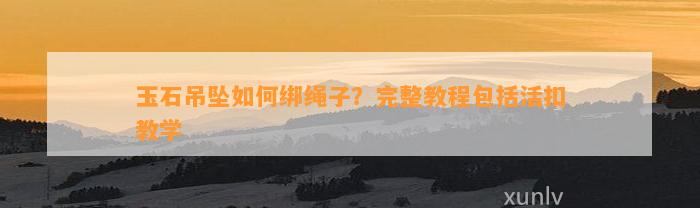 玉石吊坠怎样绑绳子？完整教程包含活扣教学