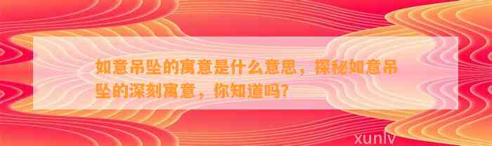 如意吊坠的寓意是什么意思，探秘如意吊坠的深刻寓意，你知道吗？